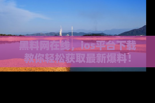 黑料网在线,ios平台下载教你轻松获取最新爆料!