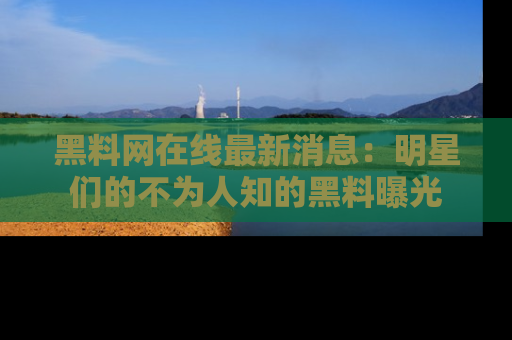 黑料网在线最新消息:明星们的不为人知的黑料曝光
