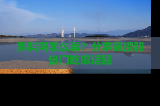 黑料网怎么看?分享链接和热门吃瓜话题