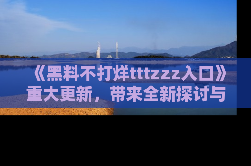 《黑料不打烊tttzzz入口》重大更新，带来全新探讨与互动体验