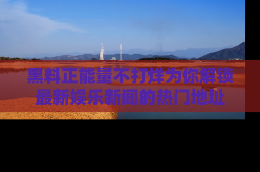 黑料正能量不打烊为你解锁最新娱乐新闻的热门地址