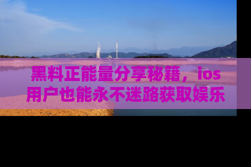 黑料正能量分享秘籍,ios用户也能永不迷路获取娱乐信息