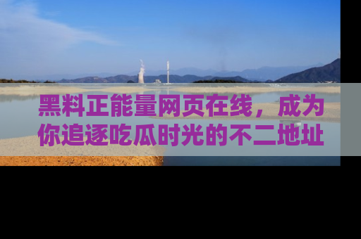 黑料正能量网页在线,成为你追逐吃瓜时光的不二地址选择