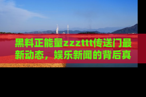 黑料正能量zzzttt传送门最新动态，娱乐新闻的背后真相尽在此处！