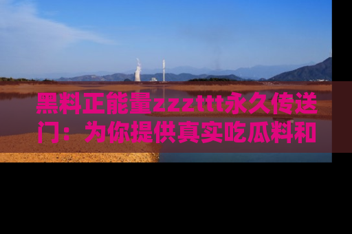黑料正能量zzzttt永久传送门：为你提供真实吃瓜料和积极向上的能量