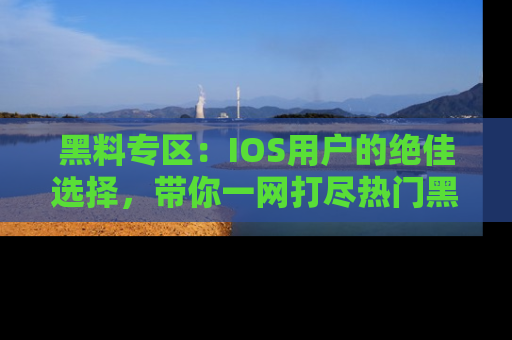 黑料专区:IOS用户的绝佳选择,带你一网打尽热门黑料资讯!