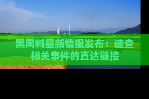 黑网料最新情报发布:速查相关事件的直达链接