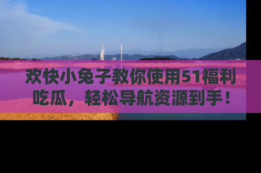 欢快小兔子教你使用51福利吃瓜,轻松导航资源到手!