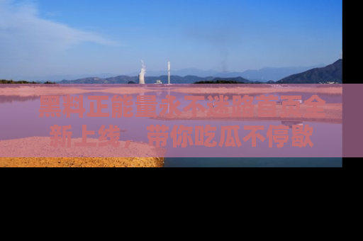 黑料正能量永不迷路首页全新上线,带你吃瓜不停歇