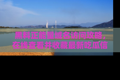 黑料正能量域名访问攻略,在线查看并收藏最新吃瓜信息!