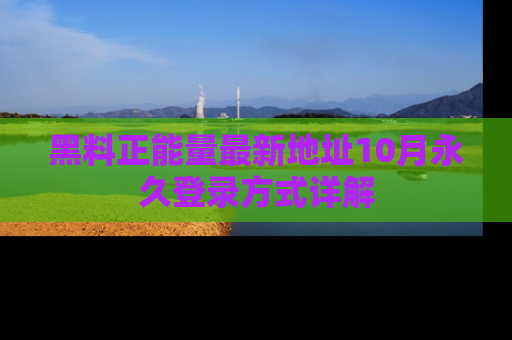 黑料正能量最新地址10月永久登录方式详解