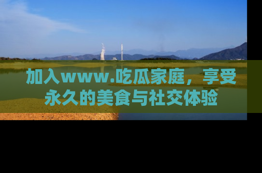 加入www.吃瓜家庭,享受永久的美食与社交体验