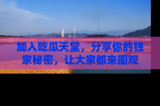 加入吃瓜天堂,分享你的独家秘密,让大家都来围观