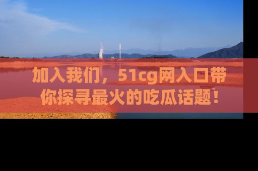 加入我们,51cg网入口带你探寻最火的吃瓜话题!