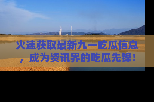 火速获取最新九一吃瓜信息,成为资讯界的吃瓜先锋!