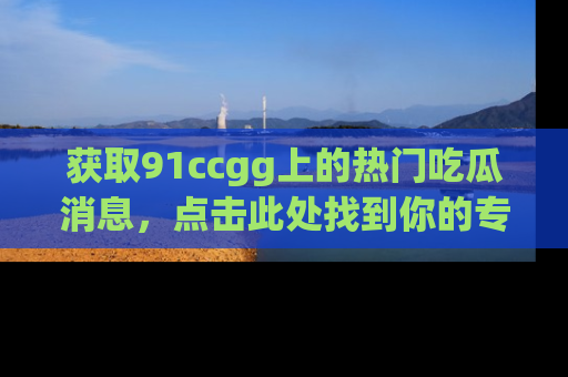 获取91ccgg上的热门吃瓜消息,点击此处找到你的专属信息地址!