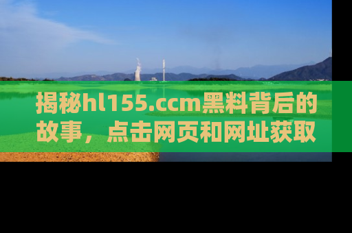 揭秘hl155.ccm黑料背后的故事，点击网页和网址获取第一手资料