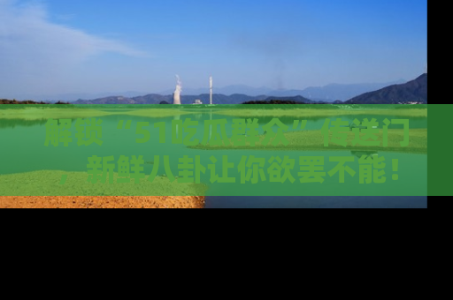 解锁“51吃瓜群众”传送门,新鲜八卦让你欲罢不能!