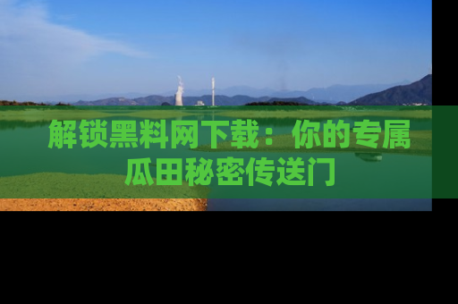 解锁黑料网下载：你的专属瓜田秘密传送门