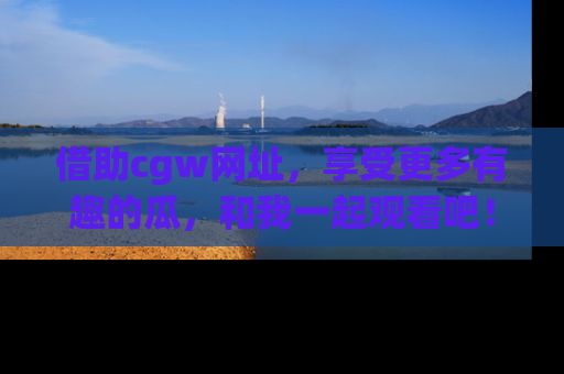 借助cgw网址，享受更多有趣的瓜，和我一起观看吧！