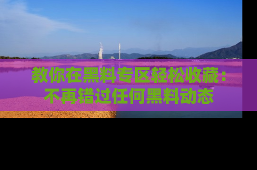 教你在黑料专区轻松收藏:不再错过任何黑料动态