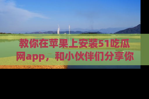 教你在苹果上安装51吃瓜网app,和小伙伴们分享你的吃瓜时刻!