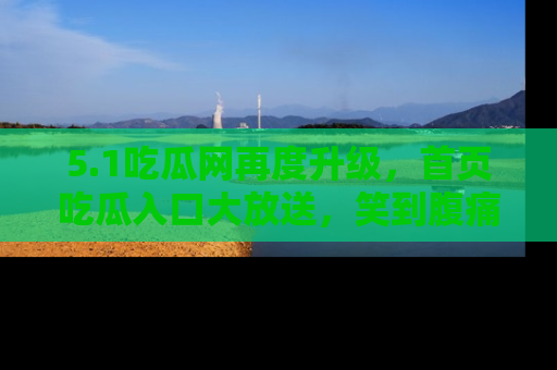 5.1吃瓜网再度升级，首页吃瓜入口大放送，笑到腹痛的秘密等你来！