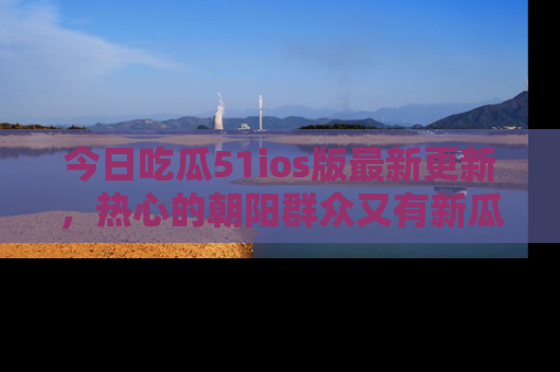 今日吃瓜51ios版最新更新，热心的朝阳群众又有新瓜要分享啦！