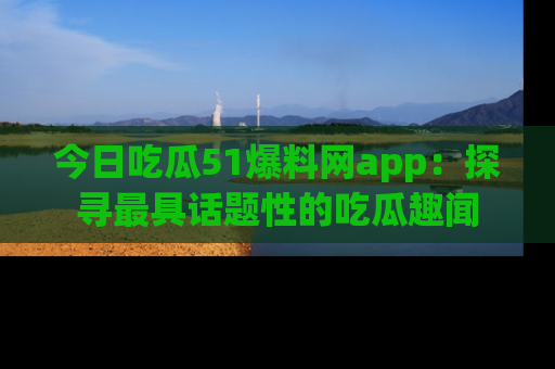 今日吃瓜51爆料网app：探寻最具话题性的吃瓜趣闻