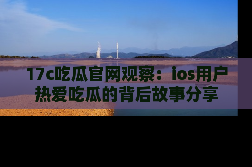 17c吃瓜官网观察:ios用户热爱吃瓜的背后故事分享