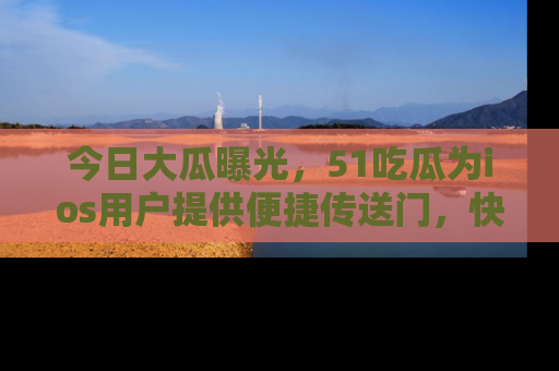 今日大瓜曝光，51吃瓜为ios用户提供便捷传送门，快来围观。
