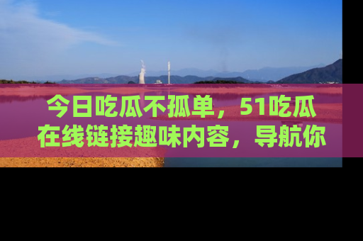 今日吃瓜不孤单，51吃瓜在线链接趣味内容，导航你的兴趣世界！