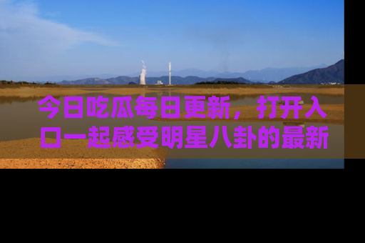 今日吃瓜每日更新，打开入口一起感受明星八卦的最新动态，别说我没告诉你哦！