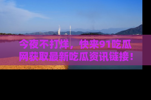 今夜不打烊，快来91吃瓜网获取最新吃瓜资讯链接！