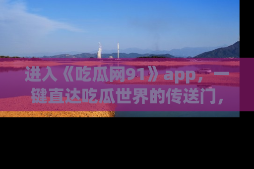 进入《吃瓜网91》app，一键直达吃瓜世界的传送门，快来试试！