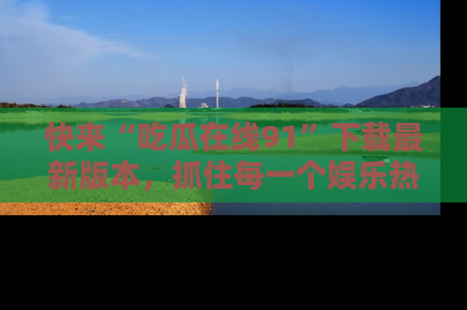 快来“吃瓜在线91”下载最新版本，抓住每一个娱乐热点的精彩瞬间！