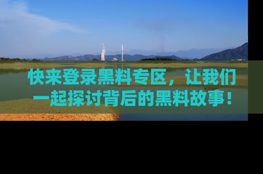 快来登录黑料专区，让我们一起探讨背后的黑料故事！