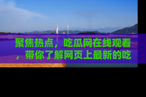聚焦热点，吃瓜网在线观看，带你了解网页上最新的吃瓜动态与评论！