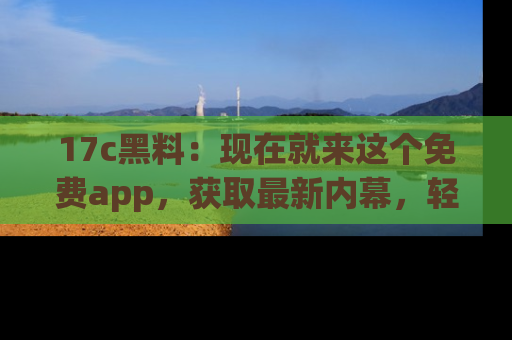 17c黑料:现在就来这个免费app,获取最新内幕,轻松掌握娱乐圈动向!
