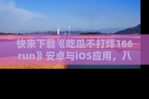 快来下载《吃瓜不打烊166run》安卓与iOS应用，八卦不断，吃瓜不停！