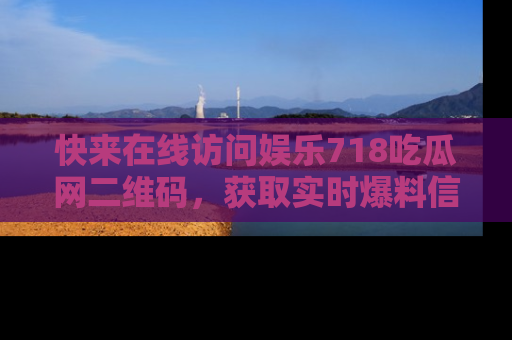 快来在线访问娱乐718吃瓜网二维码，获取实时爆料信息！