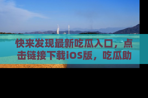 快来发现最新吃瓜入口，点击链接下载iOS版，吃瓜助你追剧更轻松！