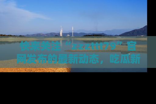 快来关注“zzzttt79”官网发布的最新动态，吃瓜新闻一手掌握，精彩不停！