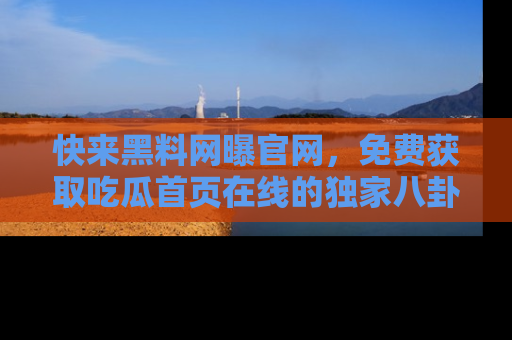快来黑料网曝官网，免费获取吃瓜首页在线的独家八卦信息！