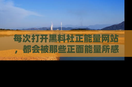 每次打开黑料社正能量网站，都会被那些正面能量所感染，一起加入不打烊的快乐吧！