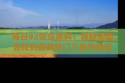 每日92吃瓜黑料：导航帮助你找到最新热门八卦的地址