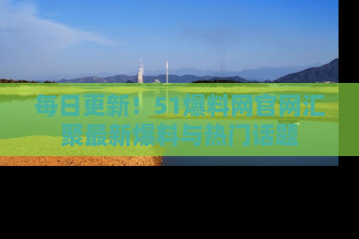 每日更新！51爆料网官网汇聚最新爆料与热门话题