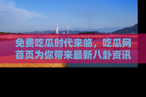 免费吃瓜时代来临，吃瓜网首页为你带来最新八卦资讯，快来围观！