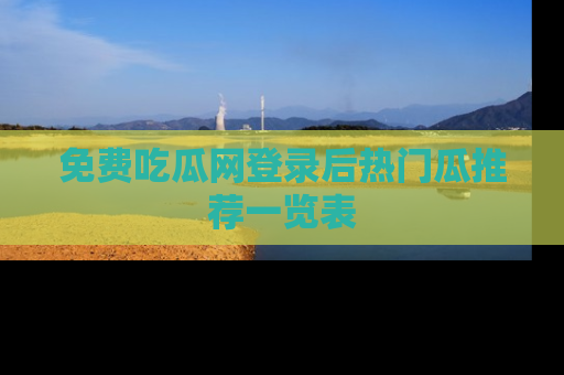 免费吃瓜网登录后热门瓜推荐一览表