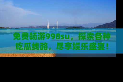 免费畅游998su，探索各种吃瓜线路，尽享娱乐盛宴！